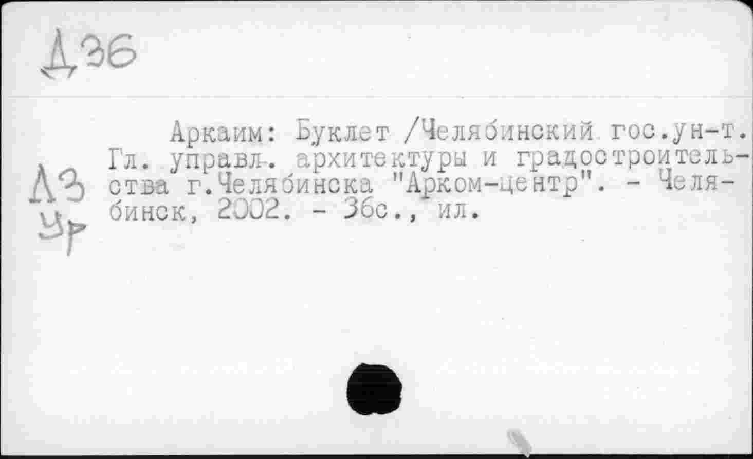 ﻿Д36
A3 ar
Аркаим: Буклет /Челябинский гос.ун-т Гл. управл-. архитектуры и градостроитель ства г.Челябинска "Арком-центр". - Челябинск, 2002. - Збс., ил.